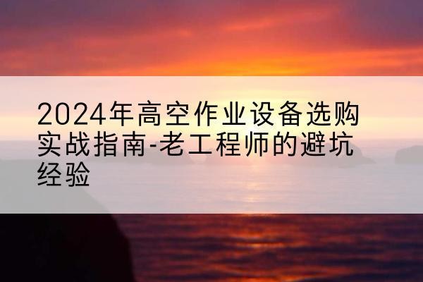 峨眉山高空作业升降机厂家推荐-2024年高空作业设备选购实战指南-老工程师的避坑经验
