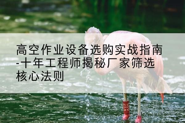 峨眉山剪叉式升降机厂家-高空作业设备选购实战指南-十年工程师揭秘厂家筛选核心法则