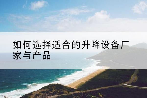 峨眉山电动升降平台厂家-如何选择适合的升降设备厂家与产品