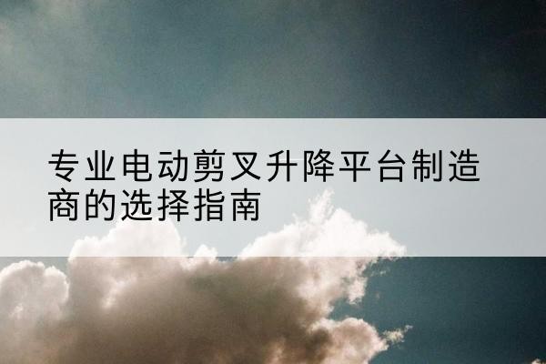 峨眉山电动剪叉升降平台厂家-专业电动剪叉升降平台制造商的选择指南