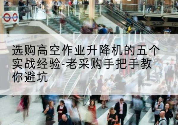 峨眉山高空作业升降机厂家-选购高空作业升降机的五个实战经验-老采购手把手教你避坑