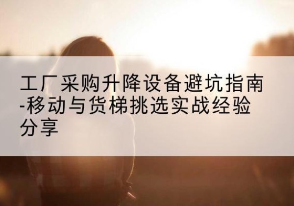 峨眉山移动式升降机怎么选-工厂采购升降设备避坑指南-移动与货梯挑选实战经验分享