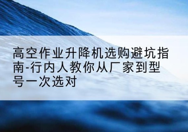 峨眉山升降平台厂家-高空作业升降机选购避坑指南-行内人教你从厂家到型号一次选对
