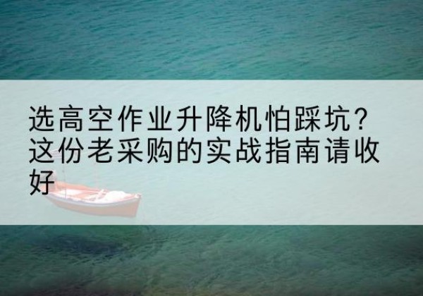 峨眉山高空作业升降机厂家推荐-选高空作业升降机怕踩坑？这份老采购的实战指南请收好