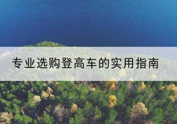 峨眉山电动登高车厂家推荐-专业选购登高车的实用指南