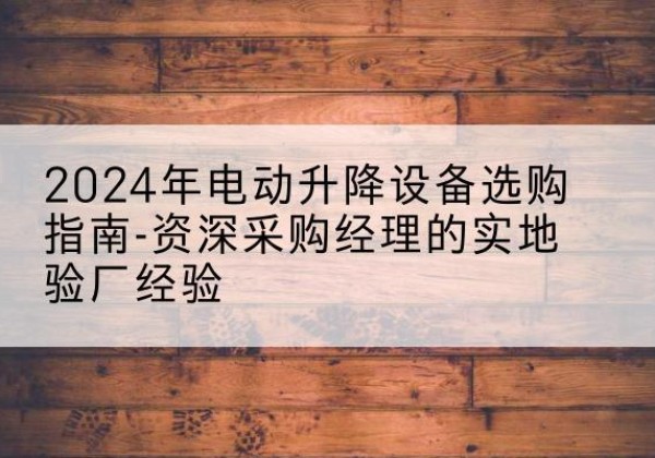 峨眉山电动剪叉升降平台厂家-2024年电动升降设备选购指南-资深采购经理的实地验厂经验