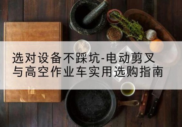 峨眉山电动剪叉升降平台怎么选-选对设备不踩坑-电动剪叉与高空作业车实用选购指南