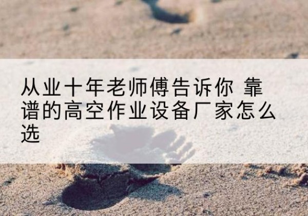 峨眉山高空作业升降机厂家推荐-从业十年老师傅告诉你 靠谱的高空作业设备厂家怎么选