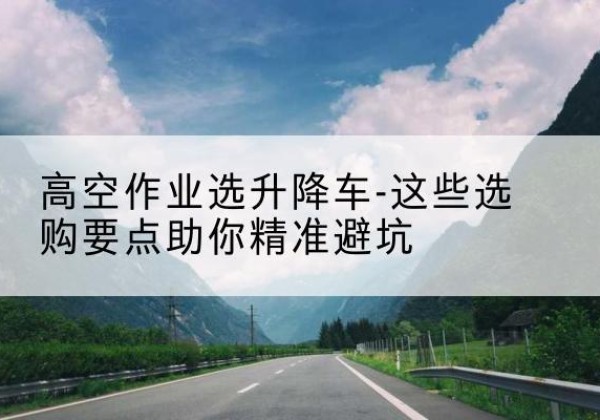 峨眉山升降车厂家-高空作业选升降车-这些选购要点助你*避坑