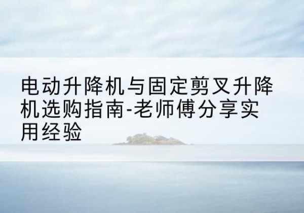 峨眉山电动升降机怎么选-电动升降机与固定剪叉升降机选购指南-老师傅分享实用经验