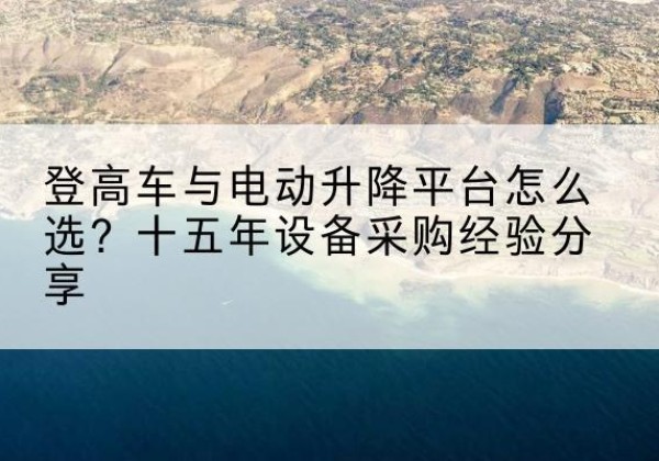 峨眉山登高车厂家厂家-登高车与电动升降平台怎么选？十五年设备采购经验分享