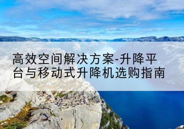 峨眉山升降平台厂家-*空间解决方案-升降平台与移动式升降机选购指南