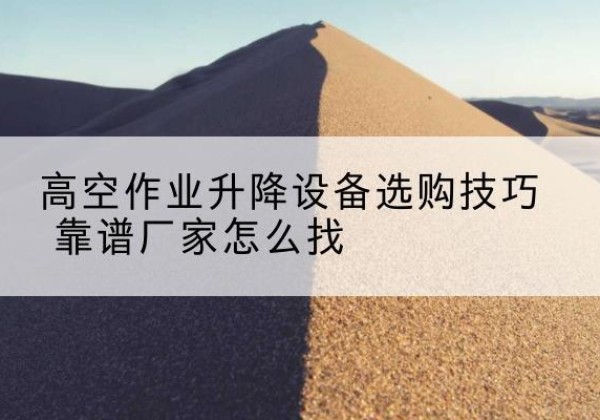 峨眉山电动升降平台厂家推荐-高空作业升降设备选购技巧 靠谱厂家怎么找