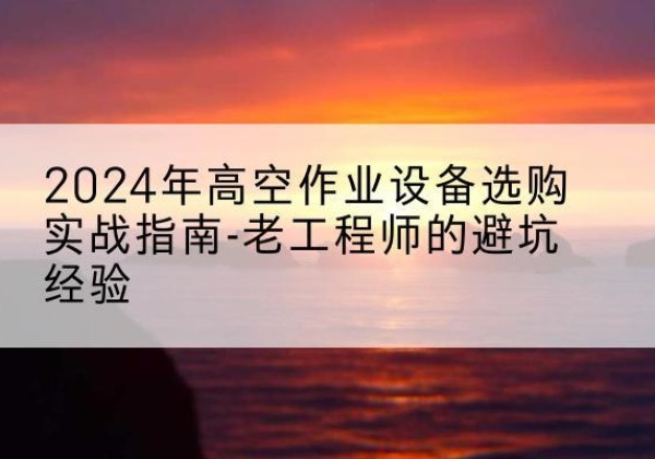 峨眉山高空作业升降机厂家推荐-2024年高空作业设备选购实战指南-老工程师的避坑经验