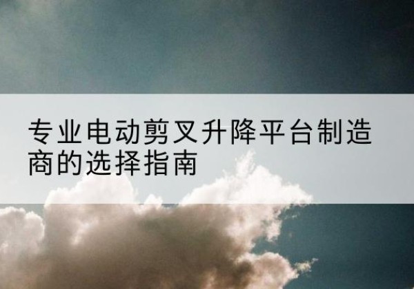 峨眉山电动剪叉升降平台厂家-专业电动剪叉升降平台制造商的选择指南