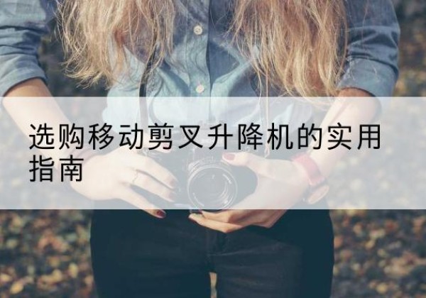 峨眉山移动剪叉升降机怎么选-选购移动剪叉升降机的实用指南