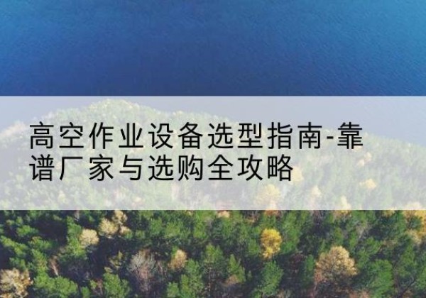 峨眉山升降车厂家-高空作业设备选型指南-靠谱厂家与选购全攻略