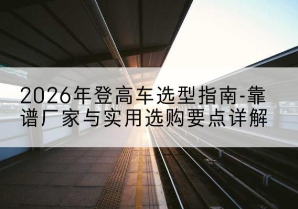 峨眉山登高车厂家推荐-2026年登高车选型指南-靠谱厂家与实用选购要点详解