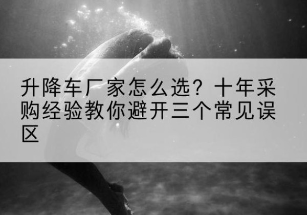 峨眉山升降车厂家-怎么选？十年采购经验教你避开三个常见误区