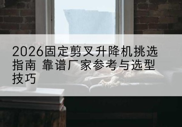 峨眉山固定剪叉升降机厂家推荐-2026固定剪叉升降机挑选指南 靠谱厂家参考与选型技巧